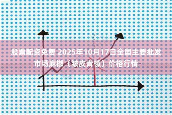 股票配资免费 2025年10月17日全国主要批发市场麻椒（皱皮青椒）价格行情
