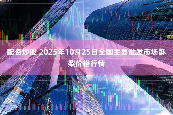 配资炒股 2025年10月25日全国主要批发市场酥梨价格行情