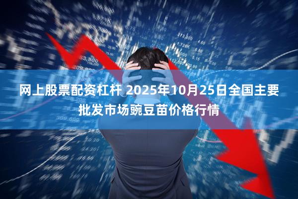 网上股票配资杠杆 2025年10月25日全国主要批发市场豌豆苗价格行情