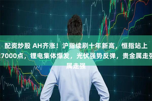 配资炒股 AH齐涨！沪指续刷十年新高，恒指站上27000点，锂电集体爆发，光伏强势反弹，贵金属走强