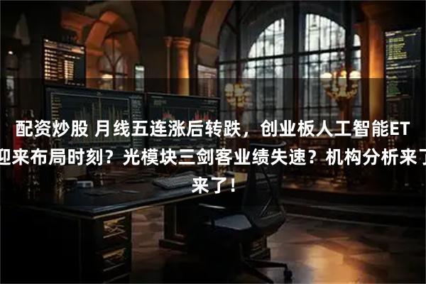 配资炒股 月线五连涨后转跌，创业板人工智能ETF迎来布局时刻？光模块三剑客业绩失速？机构分析来了！
