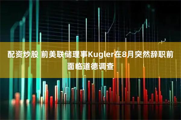 配资炒股 前美联储理事Kugler在8月突然辞职前面临道德调查
