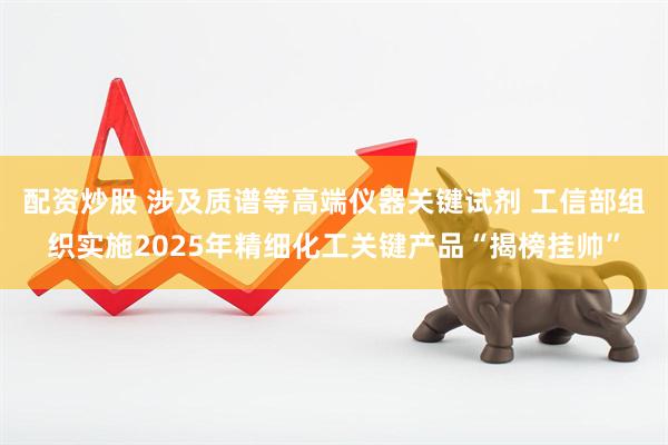 配资炒股 涉及质谱等高端仪器关键试剂 工信部组织实施2025年精细化工关键产品“揭榜挂帅”