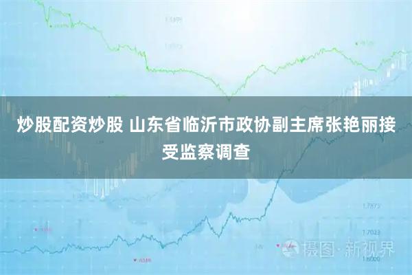 炒股配资炒股 山东省临沂市政协副主席张艳丽接受监察调查