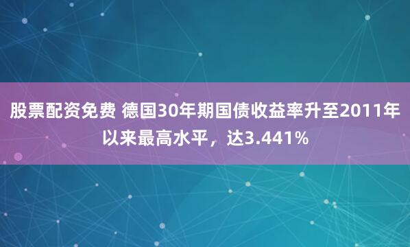 股票配资免费 德国30年期国债收益率升至2011年以来最高水平，达3.441%