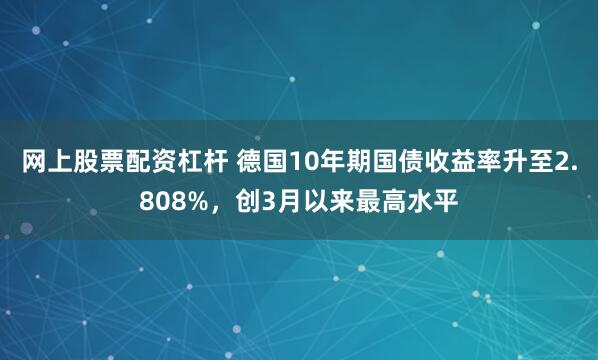 网上股票配资杠杆 德国10年期国债收益率升至2.808%，创3月以来最高水平