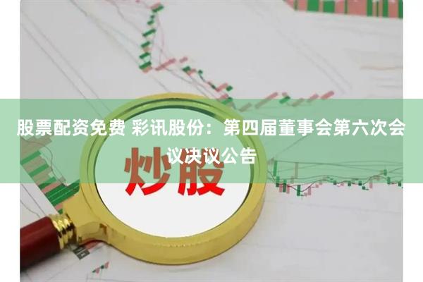 股票配资免费 彩讯股份：第四届董事会第六次会议决议公告